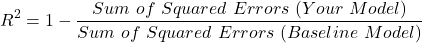 \[R^2 = 1 - \frac{Sum\ of\ Squared\ Errors\ (Your\ Model)}{Sum\ of\ Squared\ Errors\ (Baseline\ Model)}\]